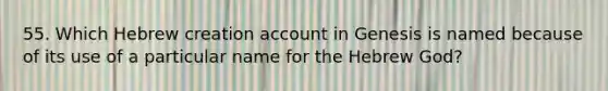 55. Which Hebrew creation account in Genesis is named because of its use of a particular name for the Hebrew God?