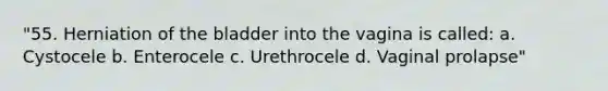 "55. Herniation of the bladder into the vagina is called: a. Cystocele b. Enterocele c. Urethrocele d. Vaginal prolapse"