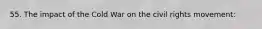 55. The impact of the Cold War on the civil rights movement:
