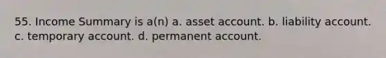 55. Income Summary is a(n) a. asset account. b. liability account. c. temporary account. d. permanent account.