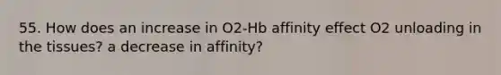 55. How does an increase in O2-Hb affinity effect O2 unloading in the tissues? a decrease in affinity?