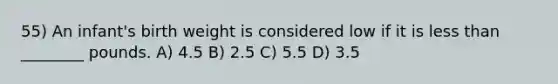 55) An infant's birth weight is considered low if it is less than ________ pounds. A) 4.5 B) 2.5 C) 5.5 D) 3.5