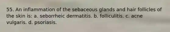 55. An inflammation of the sebaceous glands and hair follicles of the skin is: a. seborrheic dermatitis. b. folliculitis. c. acne vulgaris. d. psoriasis.