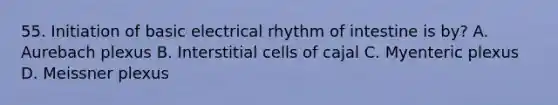 55. Initiation of basic electrical rhythm of intestine is by? A. Aurebach plexus B. Interstitial cells of cajal C. Myenteric plexus D. Meissner plexus