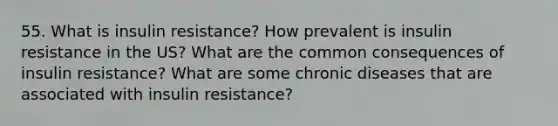 55. What is insulin resistance? How prevalent is insulin resistance in the US? What are the common consequences of insulin resistance? What are some chronic diseases that are associated with insulin resistance?