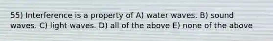 55) Interference is a property of A) water waves. B) sound waves. C) light waves. D) all of the above E) none of the above