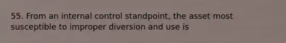 55. From an internal control standpoint, the asset most susceptible to improper diversion and use is