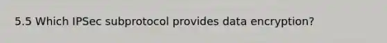 5.5 Which IPSec subprotocol provides data encryption?