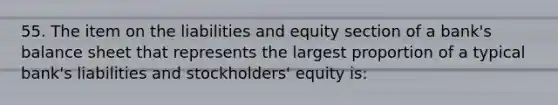 55. The item on the liabilities and equity section of a bank's balance sheet that represents the largest proportion of a typical bank's liabilities and stockholders' equity is: