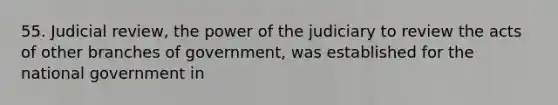 55. Judicial review, the power of the judiciary to review the acts of other branches of government, was established for the national government in