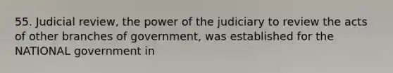 55. Judicial review, the power of the judiciary to review the acts of other branches of government, was established for the NATIONAL government in