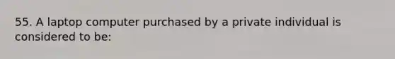 55. A laptop computer purchased by a private individual is considered to be: