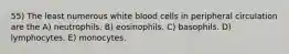 55) The least numerous white blood cells in peripheral circulation are the A) neutrophils. B) eosinophils. C) basophils. D) lymphocytes. E) monocytes.