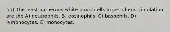 55) The least numerous white blood cells in peripheral circulation are the A) neutrophils. B) eosinophils. C) basophils. D) lymphocytes. E) monocytes.