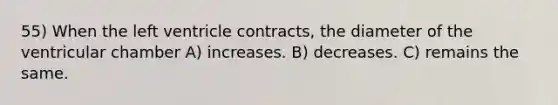 55) When the left ventricle contracts, the diameter of the ventricular chamber A) increases. B) decreases. C) remains the same.