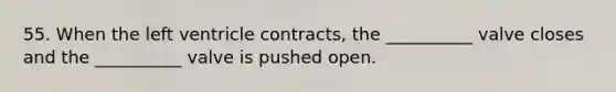 55. When the left ventricle contracts, the __________ valve closes and the __________ valve is pushed open.
