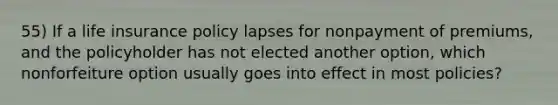 55) If a life insurance policy lapses for nonpayment of premiums, and the policyholder has not elected another option, which nonforfeiture option usually goes into effect in most policies?