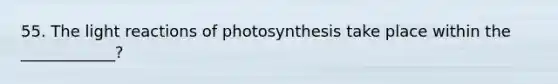 55. The light reactions of photosynthesis take place within the ____________?