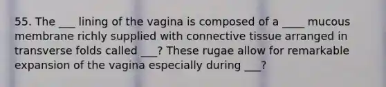 55. The ___ lining of the vagina is composed of a ____ mucous membrane richly supplied with connective tissue arranged in transverse folds called ___? These rugae allow for remarkable expansion of the vagina especially during ___?