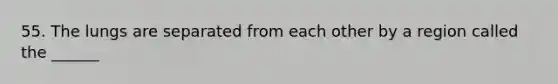 55. The lungs are separated from each other by a region called the ______