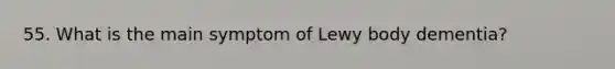 55. What is the main symptom of Lewy body dementia?