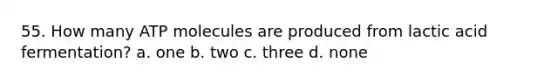 55. How many ATP molecules are produced from lactic acid fermentation? a. one b. two c. three d. none