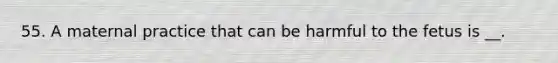 55. A maternal practice that can be harmful to the fetus is __.