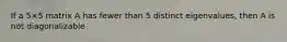 If a 5×5 matrix A has fewer than 5 distinct eigenvalues, then A is not diagonalizable