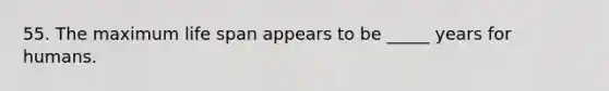 55. The maximum life span appears to be _____ years for humans.