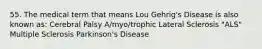 55. The medical term that means Lou Gehrig's Disease is also known as: Cerebral Palsy A/myo/trophic Lateral Sclerosis "ALS" Multiple Sclerosis Parkinson's Disease