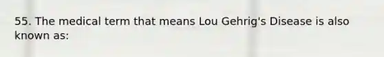 55. The medical term that means Lou Gehrig's Disease is also known as: