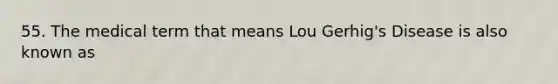 55. The medical term that means Lou Gerhig's Disease is also known as