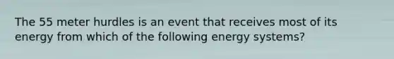 The 55 meter hurdles is an event that receives most of its energy from which of the following energy systems?