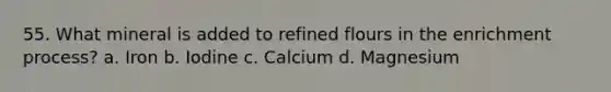 55. What mineral is added to refined flours in the enrichment process? a. Iron b. Iodine c. Calcium d. Magnesium