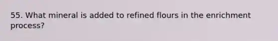 55. What mineral is added to refined flours in the enrichment process?