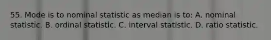 55. Mode is to nominal statistic as median is to: A. nominal statistic. B. ordinal statistic. C. interval statistic. D. ratio statistic.