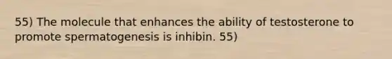 55) The molecule that enhances the ability of testosterone to promote spermatogenesis is inhibin. 55)