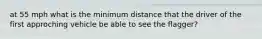 at 55 mph what is the minimum distance that the driver of the first approching vehicle be able to see the flagger?