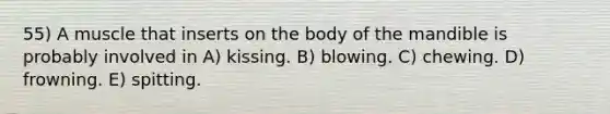 55) A muscle that inserts on the body of the mandible is probably involved in A) kissing. B) blowing. C) chewing. D) frowning. E) spitting.