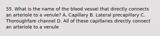 55. What is the name of the blood vessel that directly connects an arteriole to a venule? A. Capillary B. Lateral precapillary C. Thoroughfare channel D. All of these capillaries directly connect an arteriole to a venule