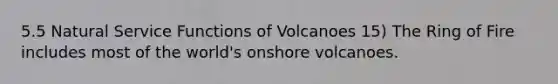 5.5 Natural Service Functions of Volcanoes 15) The Ring of Fire includes most of the world's onshore volcanoes.