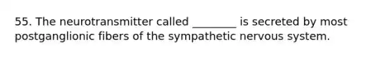 55. The neurotransmitter called ________ is secreted by most postganglionic fibers of the sympathetic nervous system.