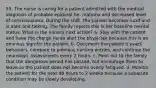 55. The nurse is caring for a patient admitted with the medical diagnosis of probable epidural he- matoma and decreased level of consciousness. During the shift, the patient becomes lucid and is alert and talking. The family reports this is her baseline mental status. What is the nurse's next action? a. Stay with the patient and have the charge nurse alert the physician because this is an ominous sign for the patient. b. Document the patient's exact behaviors, compare to previous nursing entries, and continue the neurologic assessments every 2 hours. c. Point out to the family that the dangerous period has passed, but encourage them to leave so the patient does not become overly fatigued. d. Monitor the patient for the next 48 hours to 2 weeks because a subacute condition may be slowly developing.