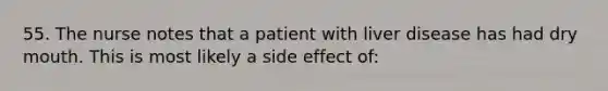 55. The nurse notes that a patient with liver disease has had dry mouth. This is most likely a side effect of: