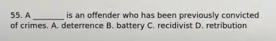 55. A ________ is an offender who has been previously convicted of crimes. A. deterrence B. battery C. recidivist D. retribution