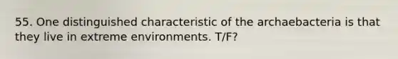 55. One distinguished characteristic of the archaebacteria is that they live in extreme environments. T/F?