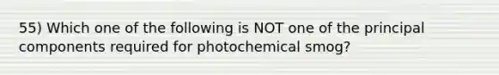 55) Which one of the following is NOT one of the principal components required for photochemical smog?