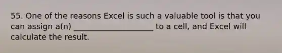 55. One of the reasons Excel is such a valuable tool is that you can assign a(n) ____________________ to a cell, and Excel will calculate the result.