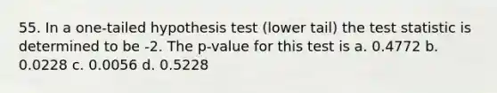 55. In a one-tailed hypothesis test (lower tail) <a href='https://www.questionai.com/knowledge/kzeQt8hpQB-the-test-statistic' class='anchor-knowledge'>the test statistic</a> is determined to be -2. The p-value for this test is a. 0.4772 b. 0.0228 c. 0.0056 d. 0.5228