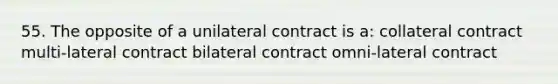 55. The opposite of a unilateral contract is a: collateral contract multi-lateral contract bilateral contract omni-lateral contract